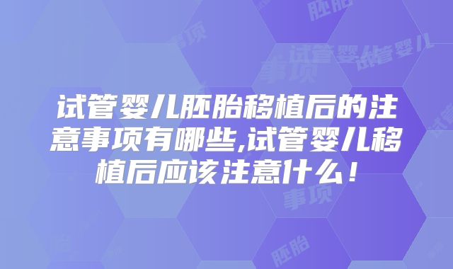 试管婴儿胚胎移植后的注意事项有哪些,试管婴儿移植后应该注意什么！
