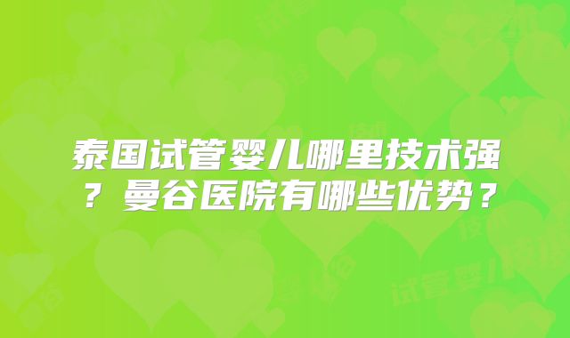 泰国试管婴儿哪里技术强？曼谷医院有哪些优势？