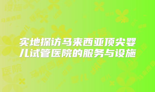 实地探访马来西亚顶尖婴儿试管医院的服务与设施