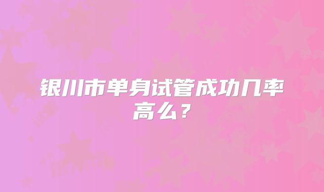银川市单身试管成功几率高么?