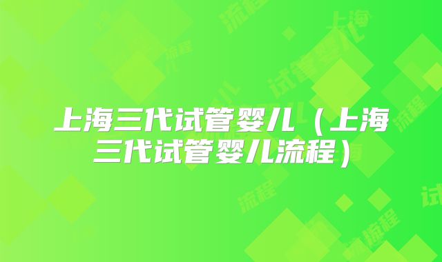 上海三代试管婴儿（上海三代试管婴儿流程）