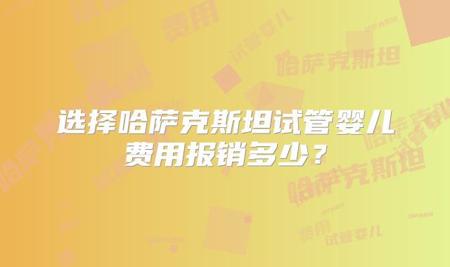选择哈萨克斯坦试管婴儿费用报销多少?