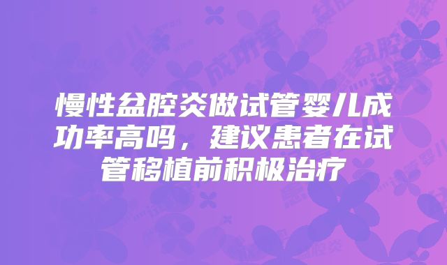 慢性盆腔炎做试管婴儿成功率高吗，建议患者在试管移植前积极治疗