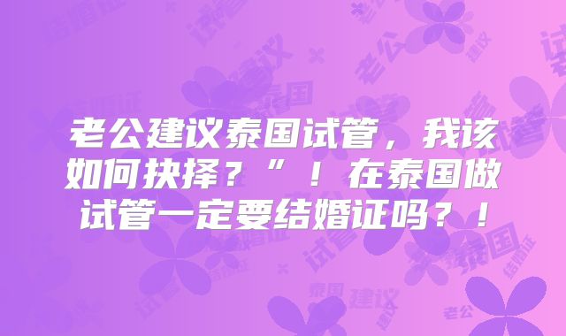 老公建议泰国试管，我该如何抉择？”！在泰国做试管一定要结婚证吗？！