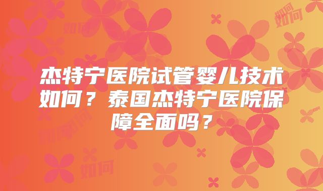 杰特宁医院试管婴儿技术如何?泰国杰特宁医院保障全面吗?