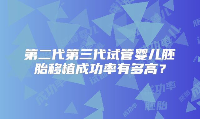 第二代第三代试管婴儿胚胎移植成功率有多高？