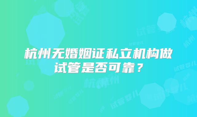 杭州无婚姻证私立机构做试管是否可靠？