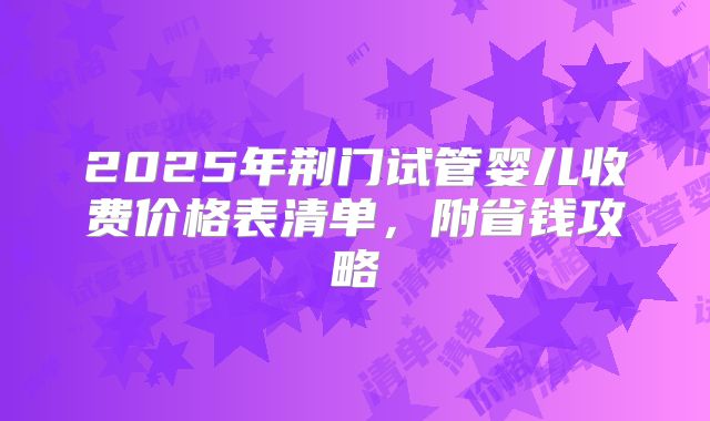2025年荆门试管婴儿收费价格表清单，附省钱攻略