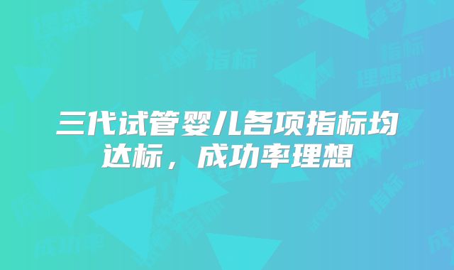 三代试管婴儿各项指标均达标，成功率理想
