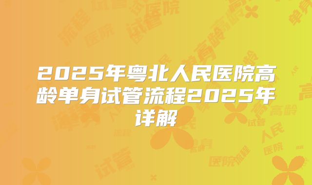 2025年粤北人民医院高龄单身试管流程2025年详解