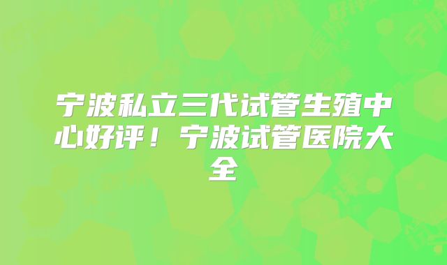 宁波私立三代试管生殖中心好评！宁波试管医院大全