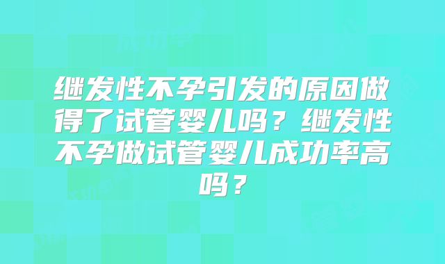 继发性不孕引发的原因做得了试管婴儿吗？继发性不孕做试管婴儿成功率高吗？