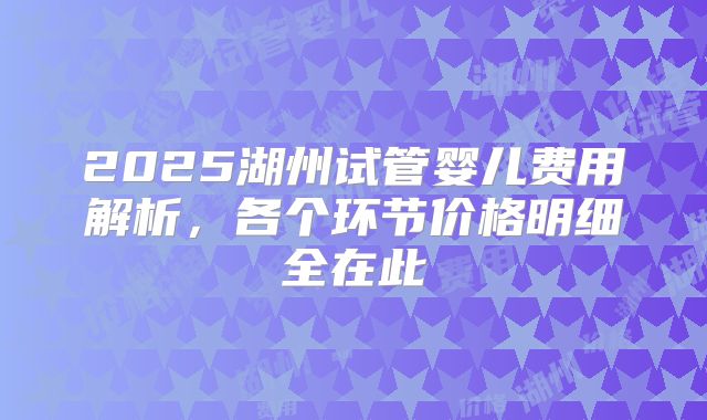 2025湖州试管婴儿费用解析，各个环节价格明细全在此