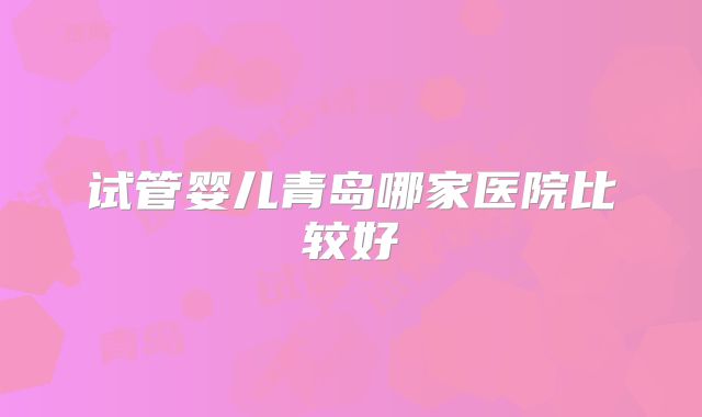 试管婴儿青岛哪家医院比较好