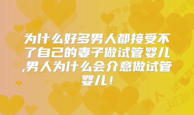为什么好多男人都接受不了自己的妻子做试管婴儿,男人为什么会介意做试管婴儿！