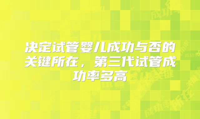 决定试管婴儿成功与否的关键所在，第三代试管成功率多高