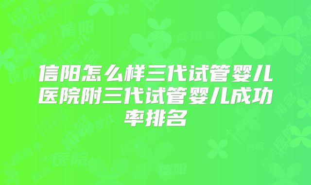信阳怎么样三代试管婴儿医院附三代试管婴儿成功率排名
