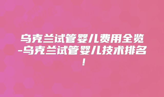 乌克兰试管婴儿费用全览-乌克兰试管婴儿技术排名！