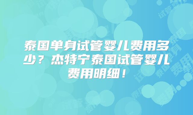 泰国单身试管婴儿费用多少？杰特宁泰国试管婴儿费用明细！
