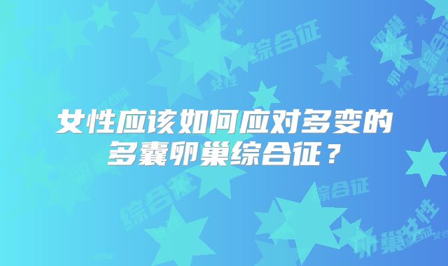 女性应该如何应对多变的多囊卵巢综合征？
