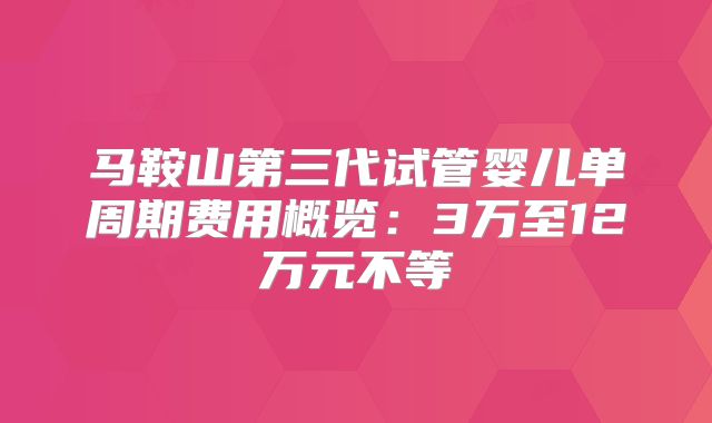 马鞍山第三代试管婴儿单周期费用概览：3万至12万元不等
