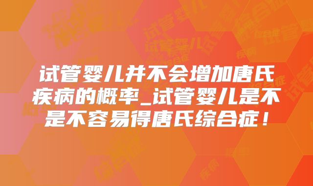 试管婴儿并不会增加唐氏疾病的概率_试管婴儿是不是不容易得唐氏综合症!