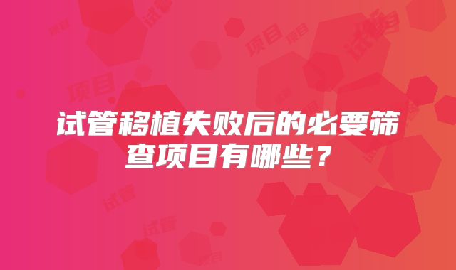 试管移植失败后的必要筛查项目有哪些？
