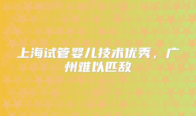 上海试管婴儿技术优秀，广州难以匹敌