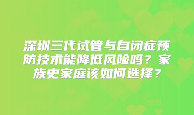 深圳三代试管与自闭症预防技术能降低风险吗？家族史家庭该如何选择？