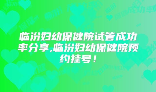 临汾妇幼保健院试管成功率分享,临汾妇幼保健院预约挂号！
