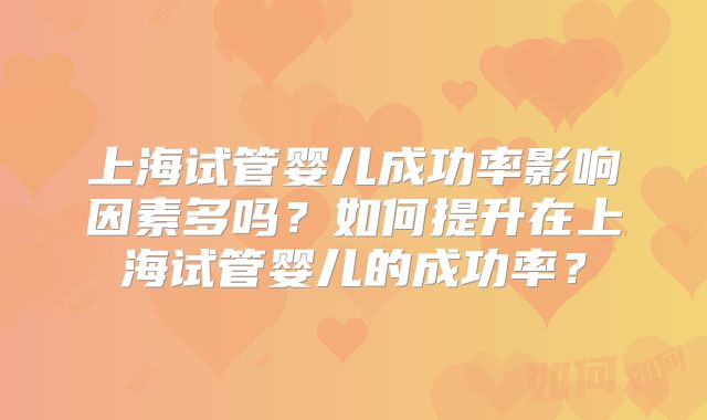 上海试管婴儿成功率影响因素多吗？如何提升在上海试管婴儿的成功率？