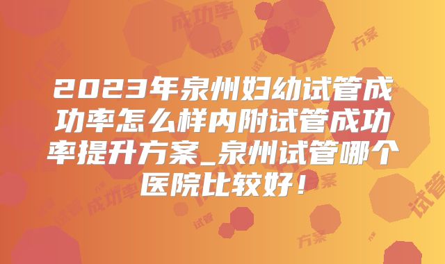 2023年泉州妇幼试管成功率怎么样内附试管成功率提升方案_泉州试管哪个医院比较好！