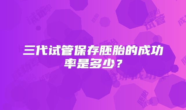 三代试管保存胚胎的成功率是多少？