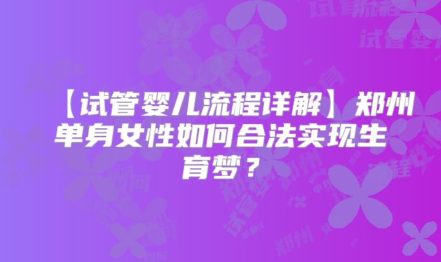 【试管婴儿流程详解】郑州单身女性如何合法实现生育梦?