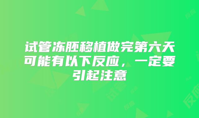 试管冻胚移植做完第六天可能有以下反应，一定要引起注意