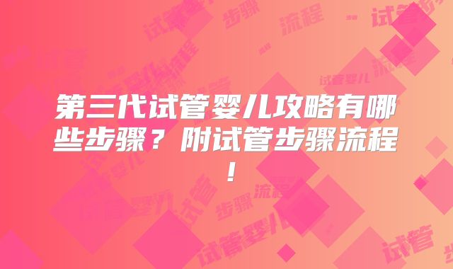 第三代试管婴儿攻略有哪些步骤？附试管步骤流程！