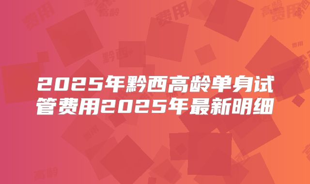2025年黔西高龄单身试管费用2025年最新明细