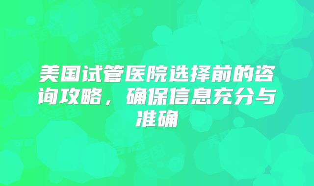 美国试管医院选择前的咨询攻略，确保信息充分与准确