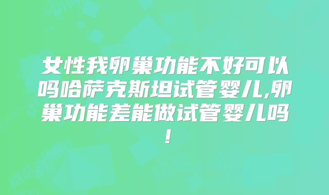 女性我卵巢功能不好可以吗哈萨克斯坦试管婴儿,卵巢功能差能做试管婴儿吗！