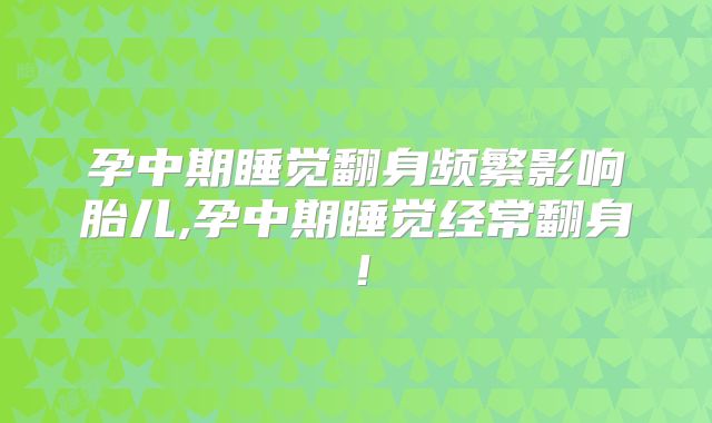 孕中期睡觉翻身频繁影响胎儿,孕中期睡觉经常翻身!