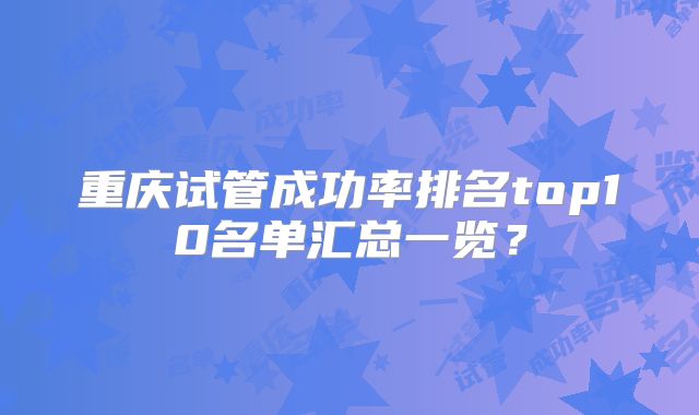 重庆试管成功率排名top10名单汇总一览？