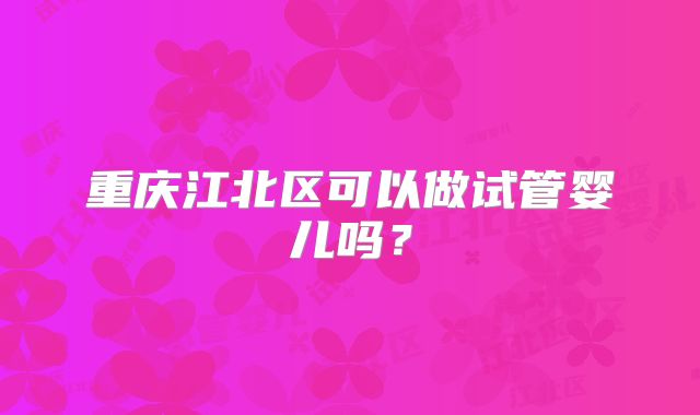 重庆江北区可以做试管婴儿吗？