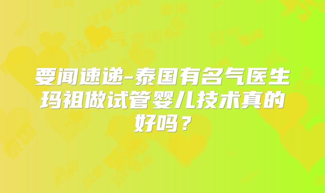 要闻速递-泰国有名气医生玛祖做试管婴儿技术真的好吗？