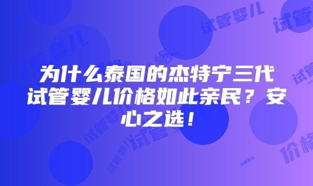 为什么泰国的杰特宁三代试管婴儿价格如此亲民？安心之选！