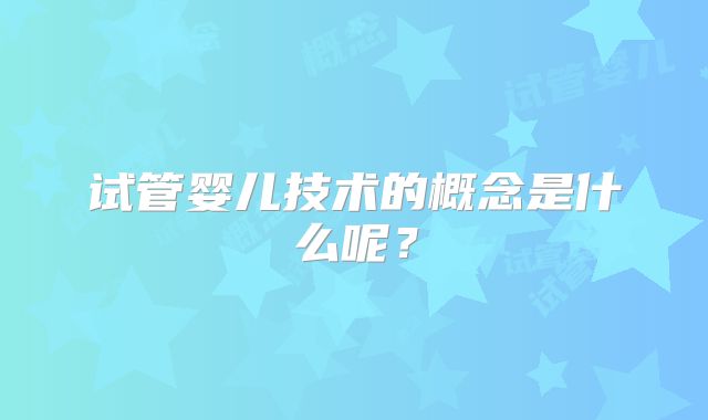 试管婴儿技术的概念是什么呢?