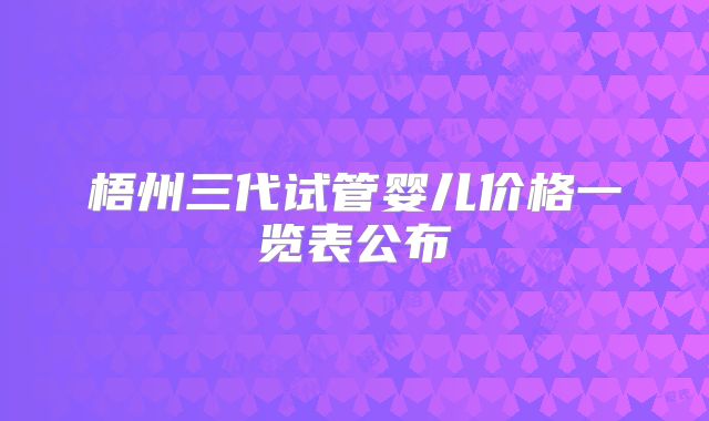 梧州三代试管婴儿价格一览表公布