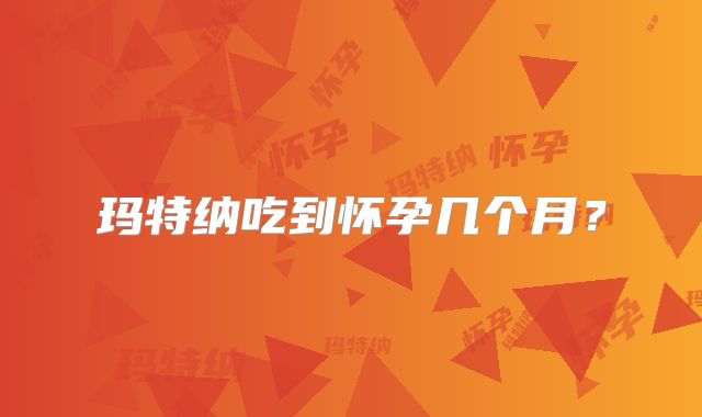 玛特纳吃到怀孕几个月？