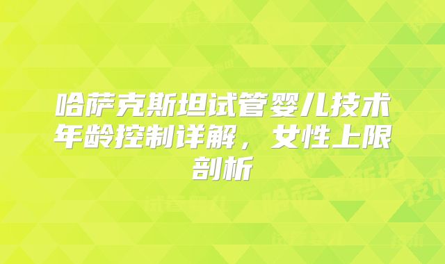 哈萨克斯坦试管婴儿技术年龄控制详解,女性上限剖析