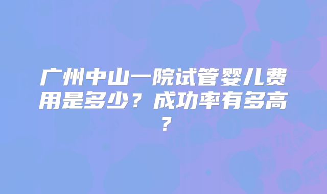 广州中山一院试管婴儿费用是多少？成功率有多高？