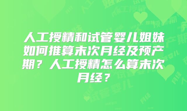 人工授精和试管婴儿姐妹如何推算末次月经及预产期？人工授精怎么算末次月经？